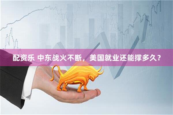 配资乐 中东战火不断,美国就业还能撑多久?
