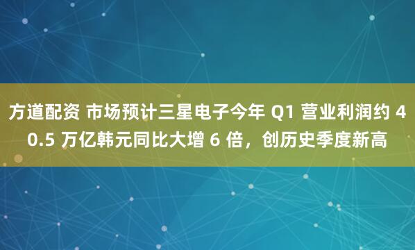 方道配资 市场预计三星电子今年 Q1 营业利润约 40.5 万亿韩元同比大增 6 倍,创历史季度新高