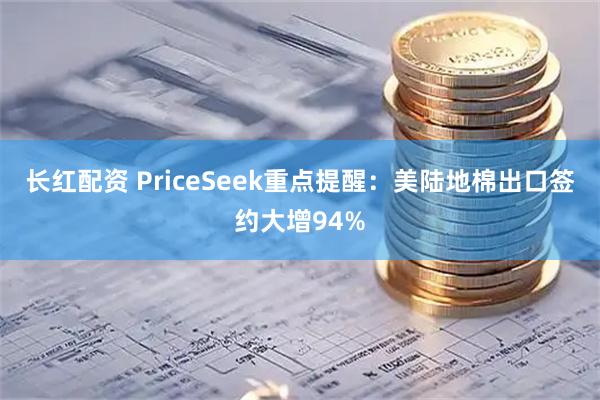 长红配资 PriceSeek重点提醒:美陆地棉出口签约大增94%