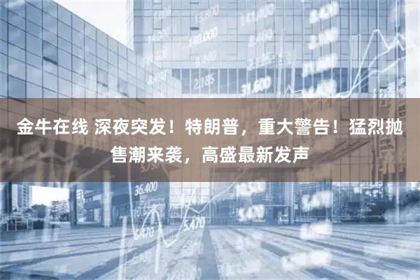 金牛在线 深夜突发！特朗普，重大警告！猛烈抛售潮来袭，高盛最新发声