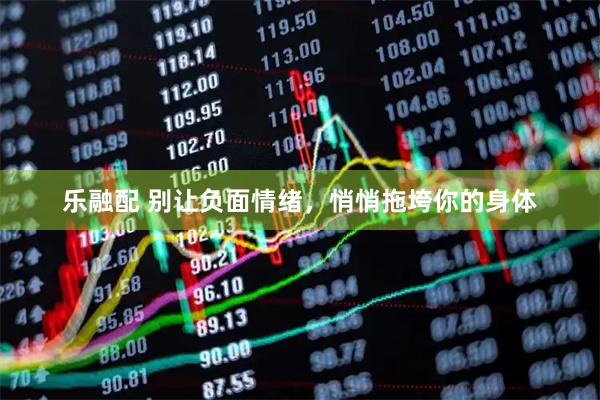 乐融配 别让负面情绪，悄悄拖垮你的身体