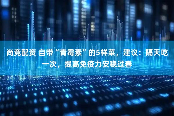尚竞配资 自带“青霉素”的5样菜，建议：隔天吃一次，提高免疫力安稳过春