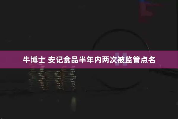牛博士 安记食品半年内两次被监管点名