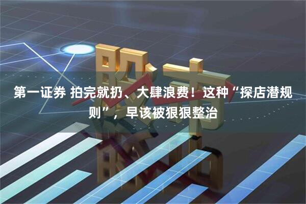 第一证券 拍完就扔、大肆浪费！这种“探店潜规则”，早该被狠狠整治