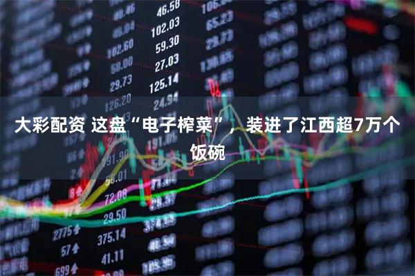 大彩配资 这盘“电子榨菜”，装进了江西超7万个饭碗