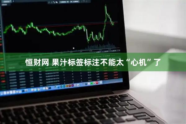 恒财网 果汁标签标注不能太“心机”了