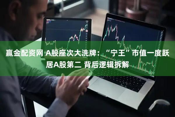 赢金配资网 A股座次大洗牌:“宁王”市值一度跃居A股第二 背后逻辑拆解