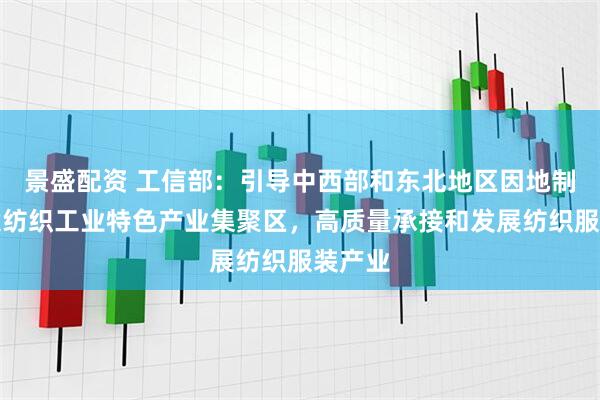景盛配资 工信部：引导中西部和东北地区因地制宜建设纺织工业特色产业集聚区，高质量承接和发展纺织服装产业
