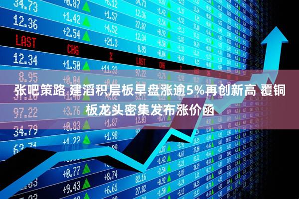 张吧策路 建滔积层板早盘涨逾5%再创新高 覆铜板龙头密集发布涨价函