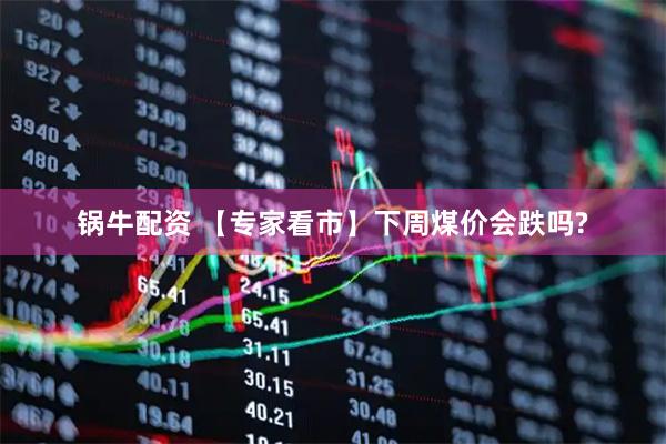 锅牛配资 【专家看市】下周煤价会跌吗?