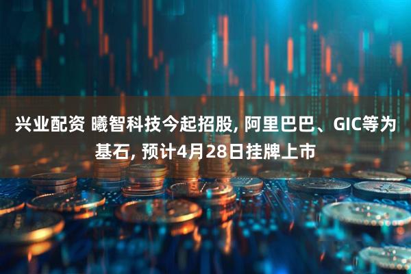兴业配资 曦智科技今起招股, 阿里巴巴、GIC等为基石, 预计4月28日挂牌上市