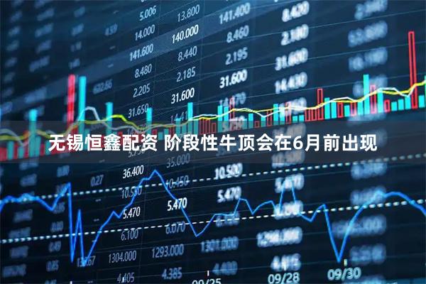 无锡恒鑫配资 阶段性牛顶会在6月前出现