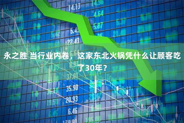 永之胜 当行业内卷，这家东北火锅凭什么让顾客吃了30年？