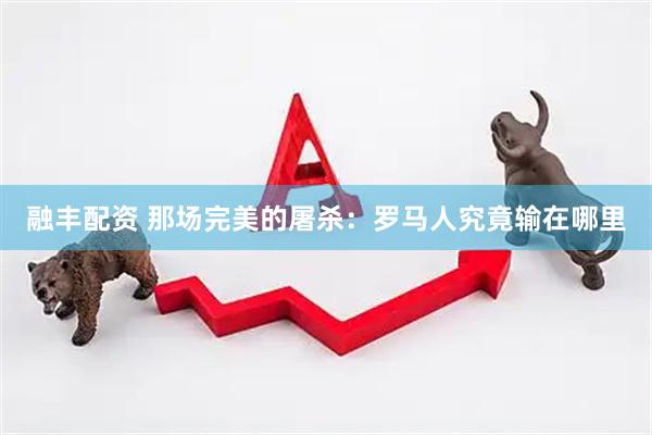融丰配资 那场完美的屠杀：罗马人究竟输在哪里