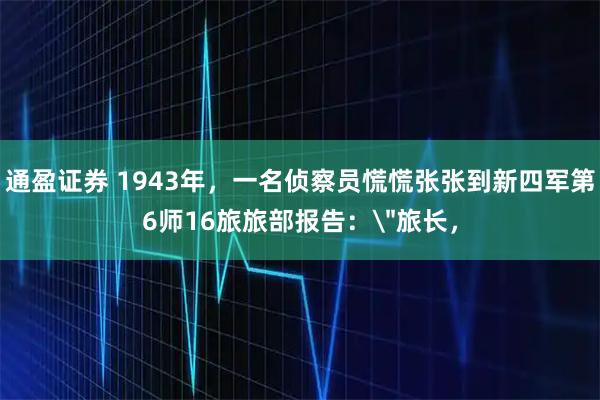 通盈证券 1943年，一名侦察员慌慌张张到新四军第6师16旅旅部报告：