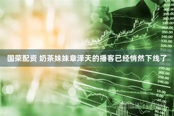 国荣配资 奶茶妹妹章泽天的播客已经悄然下线了