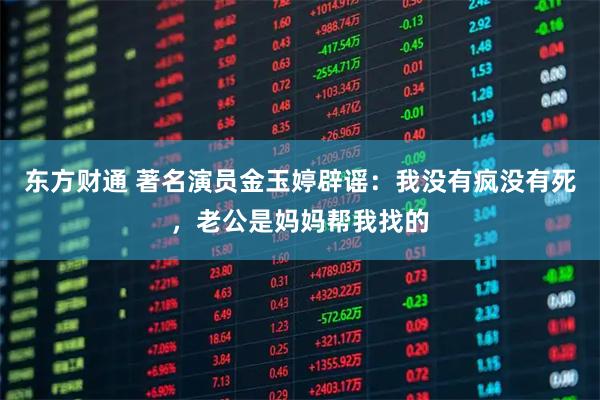 东方财通 著名演员金玉婷辟谣:我没有疯没有死,老公是妈妈帮我找的