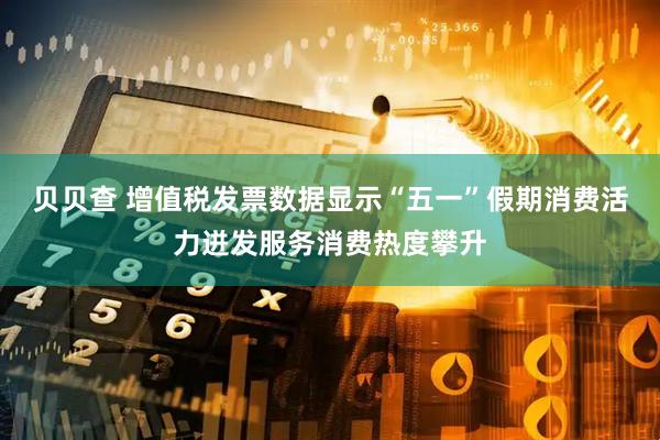 贝贝查 增值税发票数据显示“五一”假期消费活力迸发服务消费热度攀升