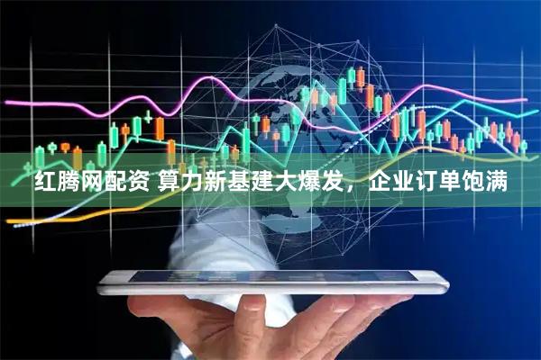红腾网配资 算力新基建大爆发，企业订单饱满