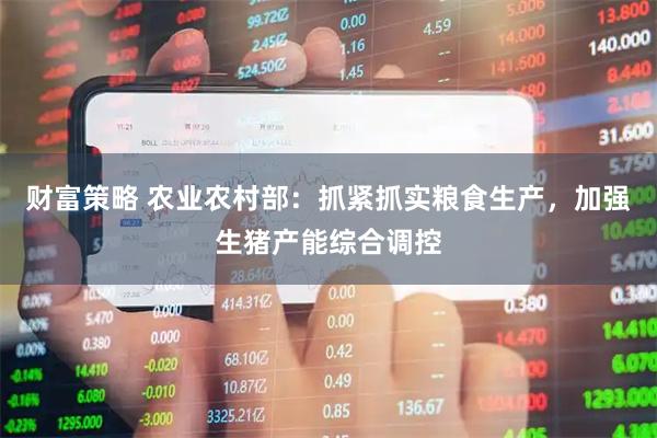 财富策略 农业农村部：抓紧抓实粮食生产，加强生猪产能综合调控
