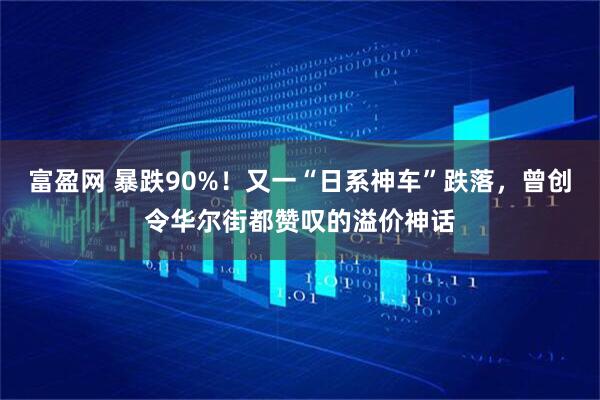 富盈网 暴跌90%！又一“日系神车”跌落，曾创令华尔街都赞叹的溢价神话