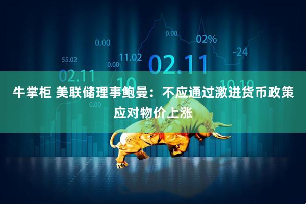 牛掌柜 美联储理事鲍曼：不应通过激进货币政策应对物价上涨