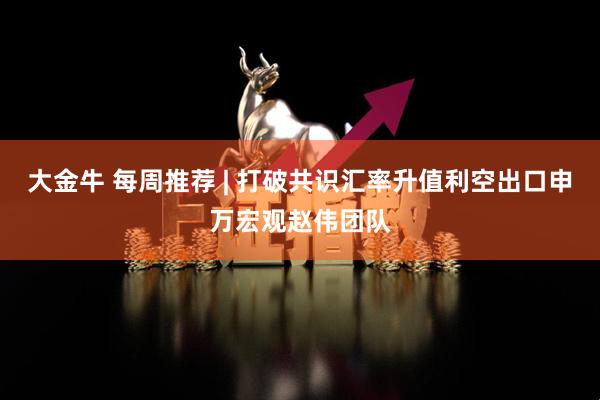 大金牛 每周推荐 | 打破共识汇率升值利空出口申万宏观赵伟团队