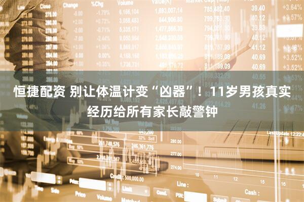 恒捷配资 别让体温计变“凶器”！11岁男孩真实经历给所有家长敲警钟