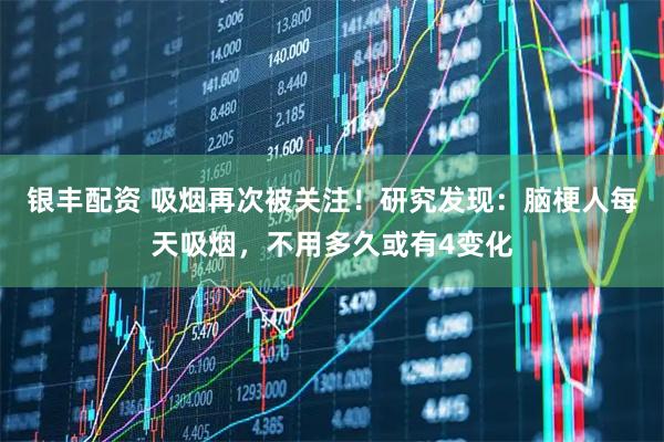 银丰配资 吸烟再次被关注！研究发现：脑梗人每天吸烟，不用多久或有4变化