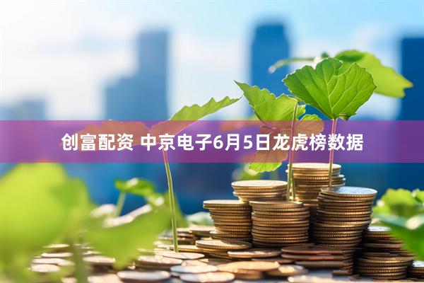 创富配资 中京电子6月5日龙虎榜数据