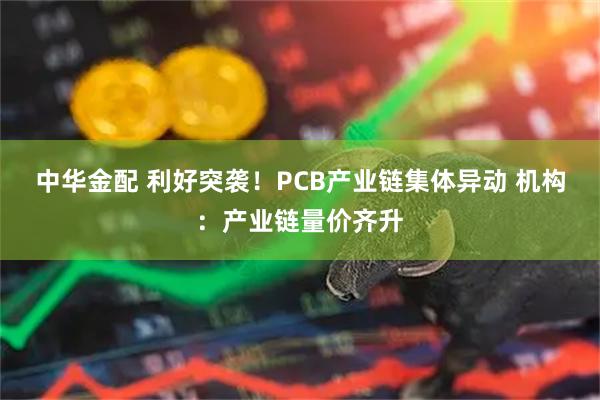 中华金配 利好突袭！PCB产业链集体异动 机构：产业链量价齐升