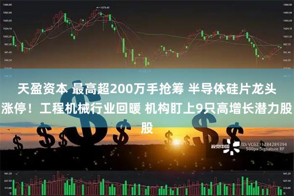 天盈资本 最高超200万手抢筹 半导体硅片龙头涨停！工程机械行业回暖 机构盯上9只高增长潜力股