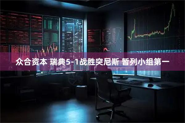 众合资本 瑞典5-1战胜突尼斯 暂列小组第一