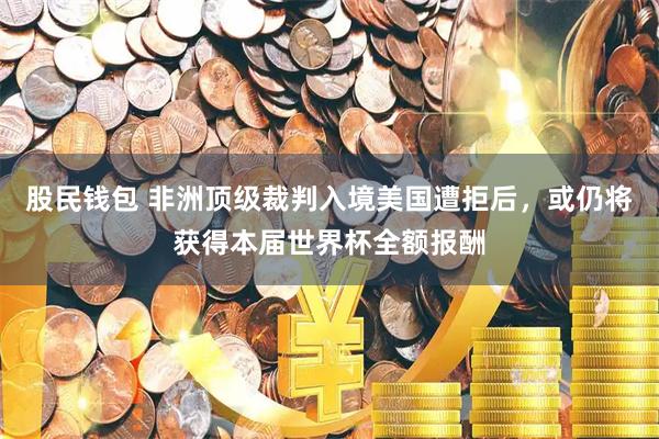 股民钱包 非洲顶级裁判入境美国遭拒后，或仍将获得本届世界杯全额报酬