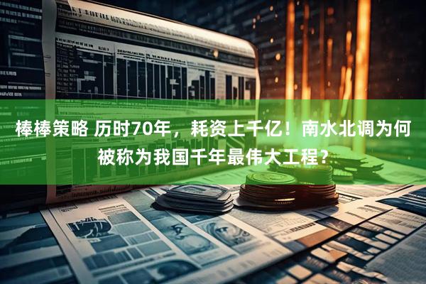 棒棒策略 历时70年，耗资上千亿！南水北调为何被称为我国千年最伟大工程？