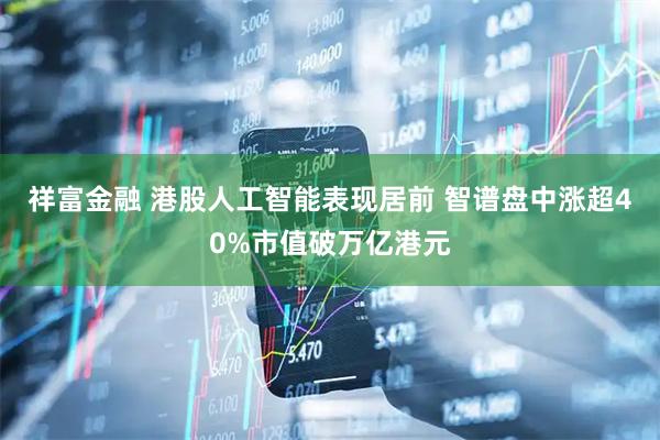 祥富金融 港股人工智能表现居前 智谱盘中涨超40%市值破万亿港元