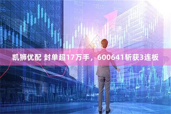 凯狮优配 封单超17万手，600641斩获3连板