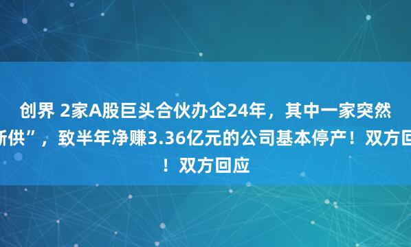 创界 2家A股巨头合伙办企24年，其中一家突然“断供”，致半年净赚3.36亿元的公司基本停产！双方回应