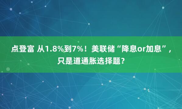 点登富 从1.8%到7%！美联储“降息or加息”，只是道通胀选择题？