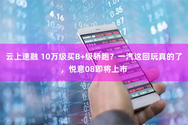 云上速融 10万级买B+级轿跑？一汽这回玩真的了，悦意08即将上市