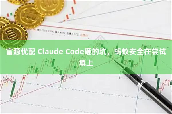 富源优配 Claude Code砸的坑，蚂蚁安全在尝试填上