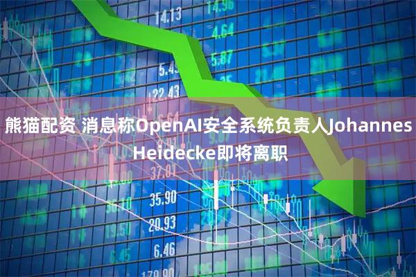 熊猫配资 消息称OpenAI安全系统负责人Johannes Heidecke即将离职