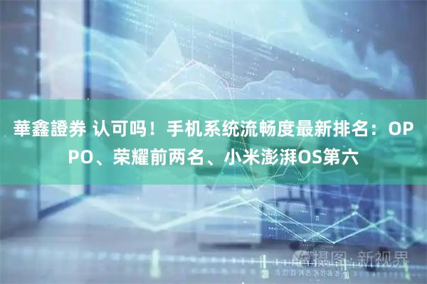 華鑫證券 认可吗！手机系统流畅度最新排名：OPPO、荣耀前两名、小米澎湃OS第六