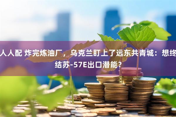 人人配 炸完炼油厂，乌克兰盯上了远东共青城：想终结苏-57E出口潜能？
