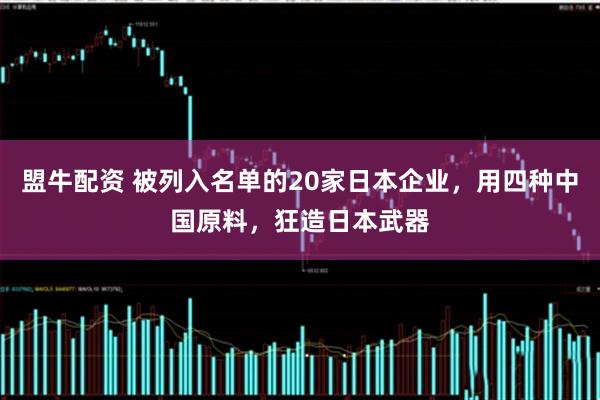 盟牛配资 被列入名单的20家日本企业，用四种中国原料，狂造日本武器