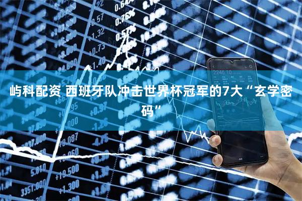 屿科配资 西班牙队冲击世界杯冠军的7大“玄学密码”
