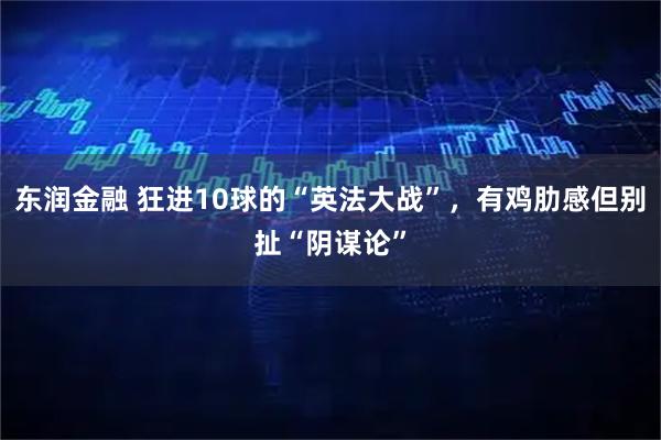 东润金融 狂进10球的“英法大战”，有鸡肋感但别扯“阴谋论”