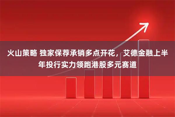 火山策略 独家保荐承销多点开花，艾德金融上半年投行实力领跑港股多元赛道