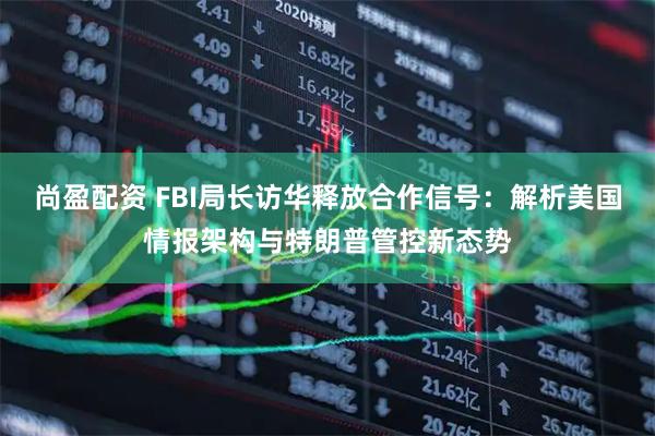 尚盈配资 FBI局长访华释放合作信号：解析美国情报架构与特朗普管控新态势