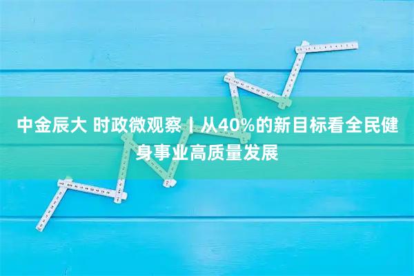 中金辰大 时政微观察丨从40%的新目标看全民健身事业高质量发展